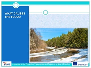 WHAT CAUSES
THE FLOOD
e-Learning for the Prevention, Preparedness and Response to Natural Disasters
 