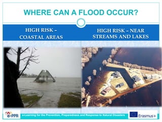 HIGH RISK –
COASTAL AREAS
HIGH RISK – NEAR
STREAMS AND LAKES
WHERE CAN A FLOOD OCCUR?
e-Learning for the Prevention, Preparedness and Response to Natural Disasters
 