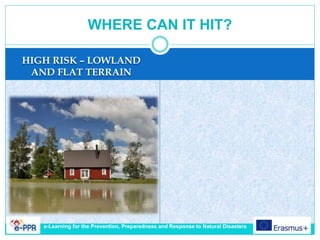 HIGH RISK – LOWLAND
AND FLAT TERRAIN
WHERE CAN IT HIT?
e-Learning for the Prevention, Preparedness and Response to Natural Disasters
 