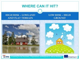 HIGH RISK – LOWLAND
AND FLAT TERRAIN
LOW RISK – HIGH
GROUND
WHERE CAN IT HIT?
e-Learning for the Prevention, Preparedness and Response to Natural Disasters
 