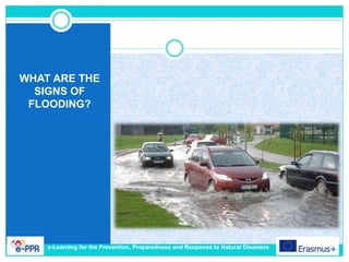 WHAT ARE THE
SIGNS OF
FLOODING?
e-Learning for the Prevention, Preparedness and Response to Natural Disasters
 