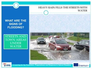 WHAT ARE THE
SIGNS OF
FLOODING?
STREETS AND
TOWN AREAS
UNDER
WATER
HEAVY RAIN FILLS THE STREETS WITH
WATER
e-Learning for the Prevention, Preparedness and Response to Natural Disasters
 