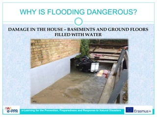 WHY IS FLOODING DANGEROUS?
DAMAGE IN THE HOUSE – BASEMENTS AND GROUND FLOORS
FILLED WITH WATER
e-Learning for the Prevention, Preparedness and Response to Natural Disasters
 