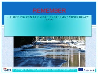REMEMBER
o F L O O D I N G C A N B E C A U S E D B Y S T O R M S A N D / O R H E A V Y
R A I N
e-Learning for the Prevention, Preparedness and Response to Natural Disasters
 