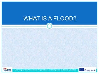 WHAT IS A FLOOD?
e-Learning for the Prevention, Preparedness and Response to Natural Disasters
 