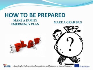 HOW TO BE PREPARED
MAKE A FAMILY
EMERGENCY PLAN
MAKE A GRAB BAG
e-Learning for the Prevention, Preparedness and Response to Natural Disasters
 