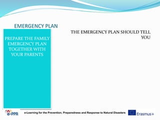 EMERGENCY PLAN
PREPARE THE FAMILY
EMERGENCY PLAN
TOGETHER WITH
YOUR PARENTS
THE EMERGENCY PLAN SHOULD TELL
YOU
e-Learning for the Prevention, Preparedness and Response to Natural Disasters
 