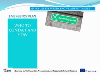 EMERGENCY PLAN
WHO TO
CONTACT AND
HOW
e-Learning for the Prevention, Preparedness and Response to Natural Disasters
MAKE SURE EVERYBODY KNOWS WHERE TO MEET
 