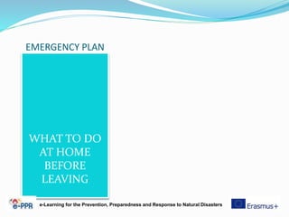 EMERGENCY PLAN
WHAT TO DO
AT HOME
BEFORE
LEAVING
e-Learning for the Prevention, Preparedness and Response to Natural Disasters
 