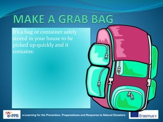 It’s a bag or container safely
stored in your house to be
picked up quickly and it
contains:
e-Learning for the Prevention, Preparedness and Response to Natural Disasters
 