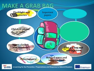 e-Learning for the Prevention, Preparedness and Response to Natural Disasters
Important
papers
First aid bag and
medications
Bottled water and
long-life food
Personal care
Warm clothes
and blankets
Old style phone
or radio
Flashlight and
batteries
 