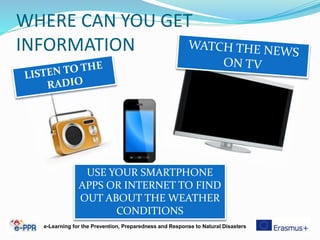 WHERE CAN YOU GET
INFORMATION
USE YOUR SMARTPHONE
APPS OR INTERNET TO FIND
OUT ABOUT THE WEATHER
CONDITIONS
e-Learning for the Prevention, Preparedness and Response to Natural Disasters
 