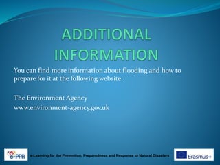 You can find more information about flooding and how to
prepare for it at the following website:
The Environment Agency
www.environment-agency.gov.uk
e-Learning for the Prevention, Preparedness and Response to Natural Disasters
 