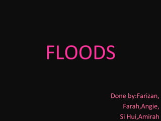 FLOODS Done by:Farizan, Farah,Angie, Si Hui,Amirah 