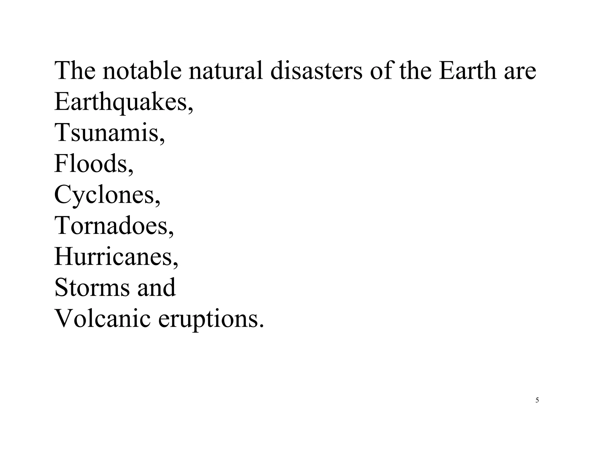 5
The notable natural disasters of the Earth are
Earthquakes,
Tsunamis,
Floods,
Cyclones,
Tornadoes,
Hurricanes,
Storms and
Volcanic eruptions.
 