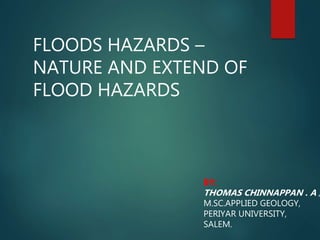 FLOODS HAZARDS –
NATURE AND EXTEND OF
FLOOD HAZARDS
BY:
THOMAS CHINNAPPAN . A ,
M.SC.APPLIED GEOLOGY,
PERIYAR UNIVERSITY,
SALEM.
 
