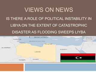 VIEWS ON NEWS
IS THERE A ROLE OF POLITICAL INSTABILITY IN
LIBYA ON THE EXTENT OF CATASTROPHIC
DISASTER AS FLOODING SWEEPS LIYBA
 