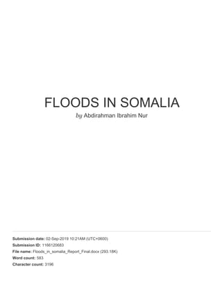 FLOODS IN SOMALIA
by Abdirahman Ibrahim Nur
Submission date: 02-Sep-2019 10:21AM (UTC+0600)
Submission ID: 1166120683
File name: Floods_in_somalia_Report_Final.docx (293.18K)
Word count: 583
Character count: 3196
 