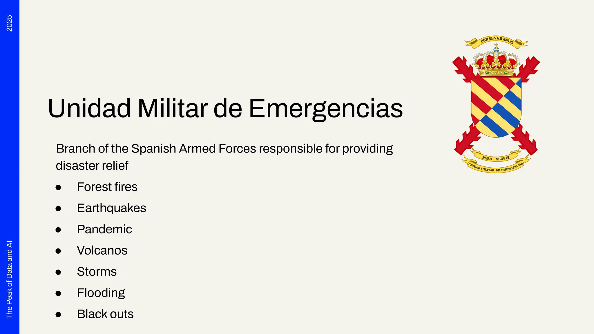 2025
The
Peak
of
Data
and
AI
Unidad Militar de Emergencias
Branch of the Spanish Armed Forces responsible for providing
disaster relief
● Forest ﬁres
● Earthquakes
● Pandemic
● Volcanos
● Storms
● Flooding
● Black outs
 
