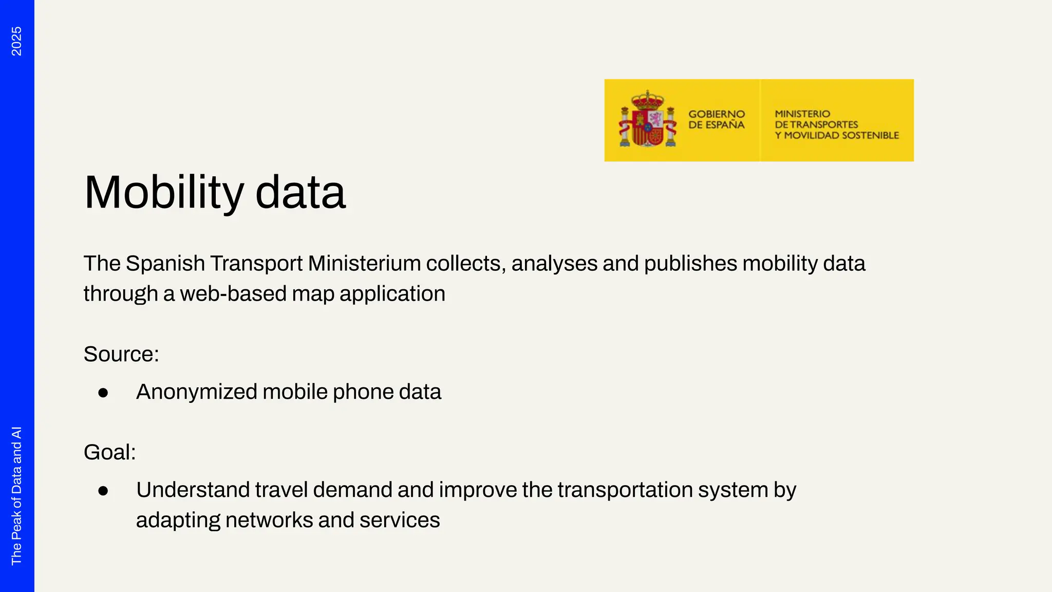 2025
The
Peak
of
Data
and
AI
Mobility data
The Spanish Transport Ministerium collects, analyses and publishes mobility data
through a web-based map application
Source:
● Anonymized mobile phone data
Goal:
● Understand travel demand and improve the transportation system by
adapting networks and services
 
