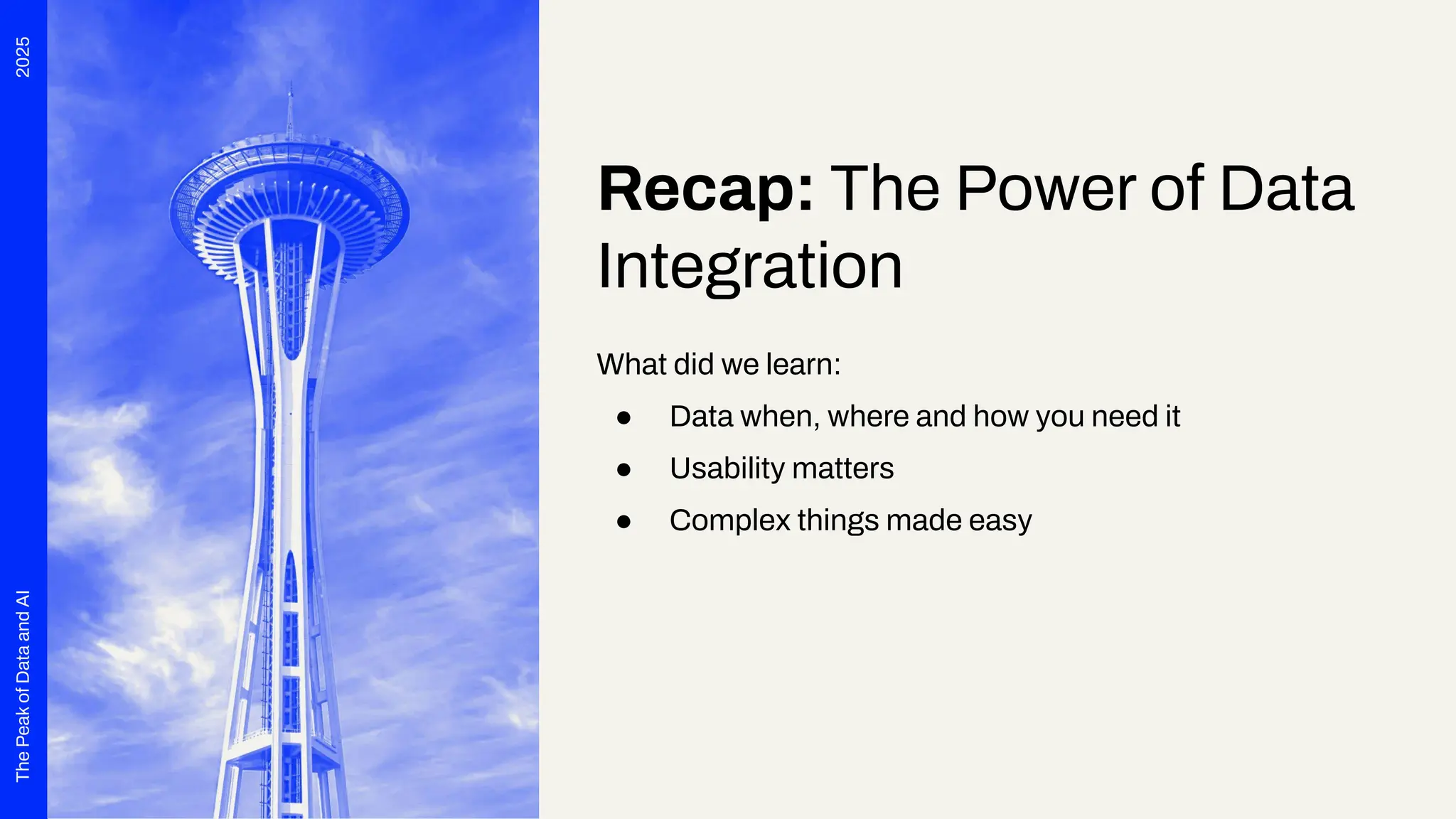 2025
The
Peak
of
Data
and
AI
Recap: The Power of Data
Integration
What did we learn:
● Data when, where and how you need it
● Usability matters
● Complex things made easy
 