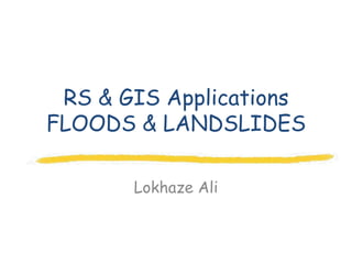RS & GIS Applications
FLOODS & LANDSLIDES

       Lokhaze Ali
 