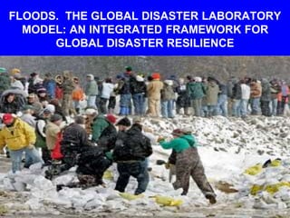 FLOODS. THE GLOBAL DISASTER LABORATORY
MODEL: AN INTEGRATED FRAMEWORK FOR
GLOBAL DISASTER RESILIENCE
 