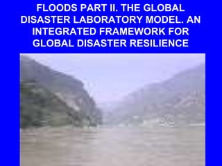 FLOODS PART II. THE GLOBAL
DISASTER LABORATORY MODEL. AN
INTEGRATED FRAMEWORK FOR
GLOBAL DISASTER RESILIENCE
 