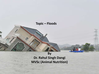 Topic – Floods
By
Dr. Rahul Singh Dangi
MVSc (Animal Nutrition)
 