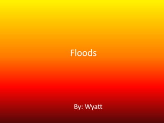 Floods
By: Wyatt
 