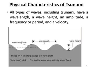 Physical Characteristics of Tsunami
• All types of waves, including tsunami, have a
wavelength, a wave height, an amplitude, a
frequency or period, and a velocity.
31
 
