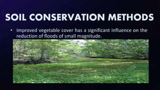 SOIL CONSERVATION METHODS
• Improved vegetable cover has a significant influence on the
reduction of floods of small magnitude.
 