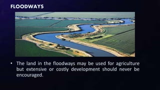 FLOODWAYS
• The land in the floodways may be used for agriculture
but extensive or costly development should never be
encouraged.
 