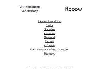 www.flooow.nl / Boomstraat 7 / 3582 KN / Utrecht / sander@flooow.nl / 06-16782070
Explain Everything
Trello
Showbie
Airserver
Nearpod
Doceri
VR Apps
Camera als overheadprojector
Socrative
Voorbeelden
Workshop
 