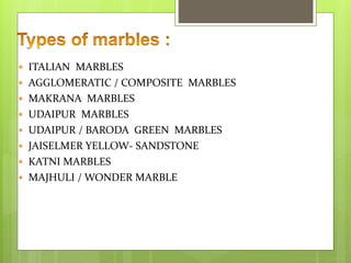  ITALIAN MARBLES
 AGGLOMERATIC / COMPOSITE MARBLES
 MAKRANA MARBLES
 UDAIPUR MARBLES
 UDAIPUR / BARODA GREEN MARBLES
 JAISELMER YELLOW- SANDSTONE
 KATNI MARBLES
 MAJHULI / WONDER MARBLE
 