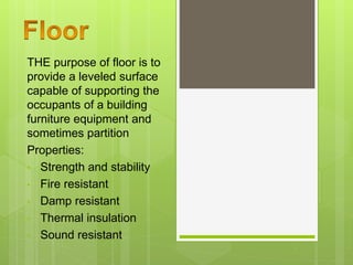 THE purpose of floor is to
provide a leveled surface
capable of supporting the
occupants of a building
furniture equipment and
sometimes partition
Properties:
• Strength and stability
• Fire resistant
• Damp resistant
• Thermal insulation
• Sound resistant
 