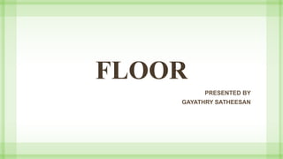 FLOOR
PRESENTED BY
GAYATHRY SATHEESAN
 