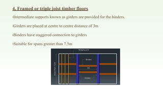 4. Framed or triple joist timber floors
•Intermediate supports known as girders are provided for the binders.
•Girders are placed at centre to centre distance of 3m
•Binders have staggered connection to girders
•Suitable for spans greater than 7.5m
 