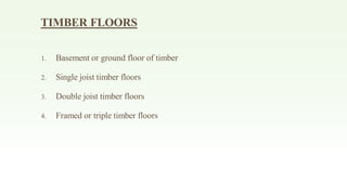 TIMBER FLOORS
1. Basement or ground floor of timber
2. Single joist timber floors
3. Double joist timber floors
4. Framed or triple timber floors
 