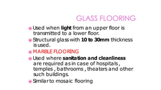 ⦿Used when light from an upper floor is
transmitted to a lower floor.
⦿Structural glasswith 10 to 30mm thickness
isused.
⦿ MARBLE FLOORING
⦿ Used where sanitation and cleanliness
are required asin case of hospitals,
temples , bathrooms , theaters and other
such buildings.
⦿Similarto mosaic flooring
 
