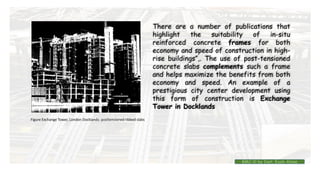There are a number of publications that
highlight the suitability of in-situ
reinforced concrete frames for both
economy and speed of construction in high-
rise buildings”,. The use of post-tensioned
concrete slabs complements such a frame
and helps maximize the benefits from both
economy and speed. An example of a
prestigious city center development using
this form of construction is Exchange
Tower in Docklands
Figure Exchange Tower, London Docklands: posttensioned ribbed slabs
BMC-lll by Inst. Eyob Alene
 
