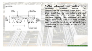Profiled galvanized steel decking is a
permanent formwork system for
construction of composite floor slabs. The
steel sheet has surface indentations and
deformities to effect a bond with the
concrete topping. The concrete will still
require reinforcing with steel rods or mesh,
even though the metal section will contribute
considerably to the tensile strength of the
finished slab.
BMC-lll by Inst. Eyob Alene
 