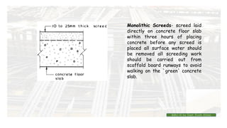Monolithic Screeds- screed laid
directly on concrete floor slab
within three hours of placing
concrete before any screed is
placed all surface water should
be removed all screeding work
should be carried out from
scaffold board runways to avoid
walking on the `green' concrete
slab.
BMC-lll by Inst. Eyob Alene
 