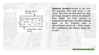 Separate Screeds-screed is laid onto
the concrete floor slab after it has
cured. The floor surface must be clean
and rough enough to ensure an adequate
bond unless the floor surface is
prepared by applying a suitable bonding
agent or by brushing with a
cement/water grout of a thick cream-
like consistency just before laying the
screed.
BMC-lll by Inst. Eyob Alene
 