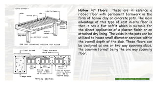 Hollow Pot Floors these are in essence a
ribbed floor with permanent formwork in the
form of hollow clay or concrete pots. The main
advantage of this type of cast in-situ floor is
that it has a flat soffit which is suitable for
the direct application of a plaster finish or an
attached dry lining. The voids in the pots can be
utilized to house small diameter services within
the overall depth of the slab. These floors can
be designed as one or two way spanning slabs,
the common format being the one way spanning
floor.
BMC-lll by Inst. Eyob Alene
 
