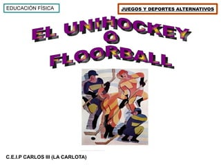 C.E.I.P CARLOS III (LA CARLOTA) EDUCACIÓN FÍSICA JUEGOS Y DEPORTES ALTERNATIVOS EL UNIHOCKEY  O FLOORBALL   