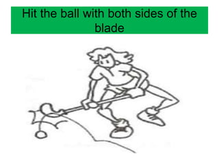 Hit the ball with both sides of the
blade
 