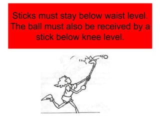 Sticks must stay below waist level.
The ball must also be received by a
stick below knee level.
 