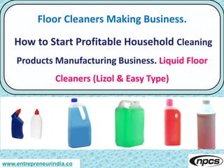 www.entrepreneurindia.co
Floor Cleaners Making Business.
How to Start Profitable Household Cleaning
Products Manufacturing Business. Liquid Floor
Cleaners (Lizol & Easy Type)
 