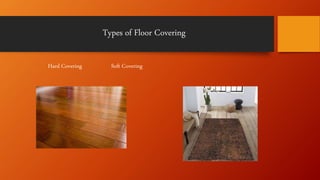 Types of Floor Covering
Hard Covering Soft Covering
 